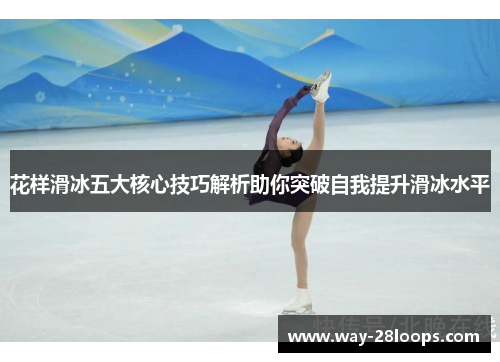 花样滑冰五大核心技巧解析助你突破自我提升滑冰水平 花样滑冰五大核心技巧解析助你突破自我提升滑冰水平