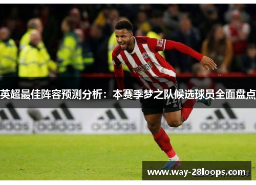 英超最佳阵容预测分析：本赛季梦之队候选球员全面盘点