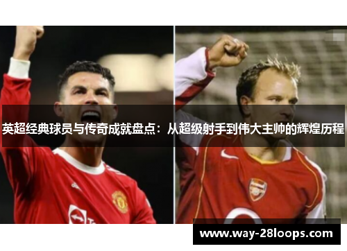 英超经典球员与传奇成就盘点:从超级射手到伟大主帅的辉煌历程 英超经典球员与传奇成就盘点:从超级射手到伟大主帅的辉煌历程