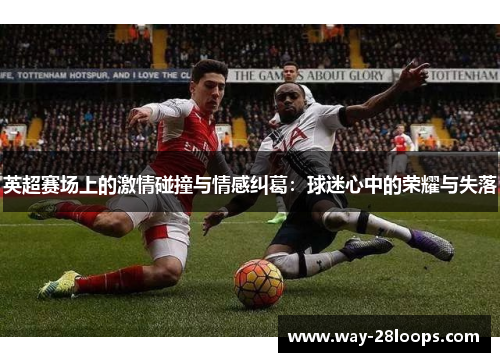 英超赛场上的激情碰撞与情感纠葛:球迷心中的荣耀与失落 英超赛场上的激情碰撞与情感纠葛:球迷心中的荣耀与失落