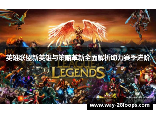 英雄联盟新英雄与策略革新全面解析助力赛季进阶 英雄联盟新英雄与策略革新全面解析助力赛季进阶