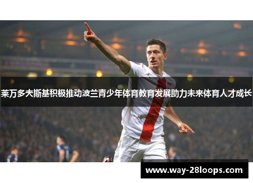 莱万多夫斯基积极推动波兰青少年体育教育发展助力未来体育人才成长 莱万多夫斯基积极推动波兰青少年体育教育发展助力未来体育人才成长