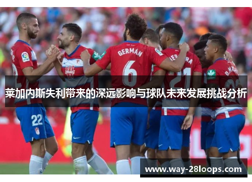 莱加内斯失利带来的深远影响与球队未来发展挑战分析 莱加内斯失利带来的深远影响与球队未来发展挑战分析
