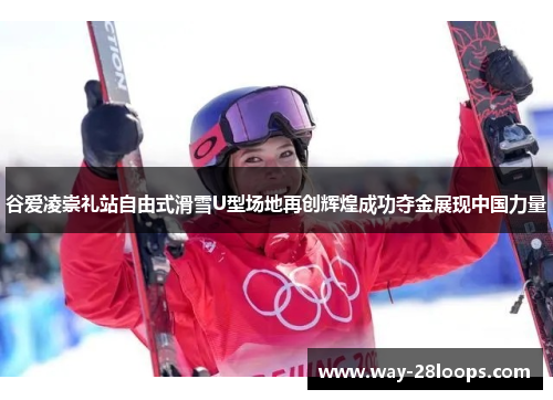 谷爱凌崇礼站自由式滑雪U型场地再创辉煌成功夺金展现中国力量 谷爱凌崇礼站自由式滑雪U型场地再创辉煌成功夺金展现中国力量