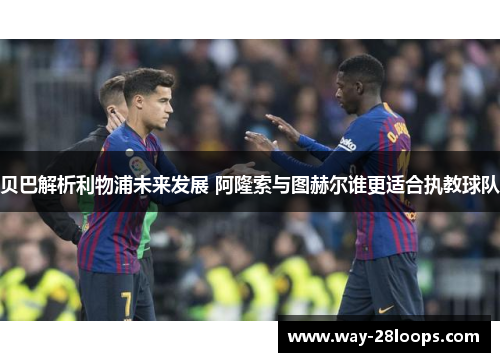 贝巴解析利物浦未来发展 阿隆索与图赫尔谁更适合执教球队 贝巴解析利物浦未来发展 阿隆索与图赫尔谁更适合执教球队