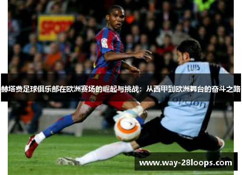 赫塔费足球俱乐部在欧洲赛场的崛起与挑战:从西甲到欧洲舞台的奋斗之路 赫塔费足球俱乐部在欧洲赛场的崛起与挑战:从西甲到欧洲舞台的奋斗之路