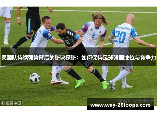 德国队持续强势背后的秘诀探秘:如何保持足球强国地位与竞争力 德国队持续强势背后的秘诀探秘:如何保持足球强国地位与竞争力