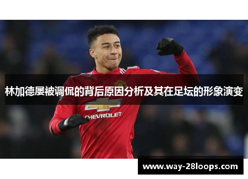 林加德屡被调侃的背后原因分析及其在足坛的形象演变 林加德屡被调侃的背后原因分析及其在足坛的形象演变