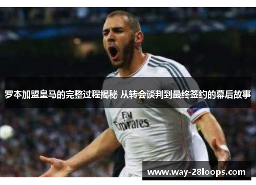 罗本加盟皇马的完整过程揭秘 从转会谈判到最终签约的幕后故事 罗本加盟皇马的完整过程揭秘 从转会谈判到最终签约的幕后故事