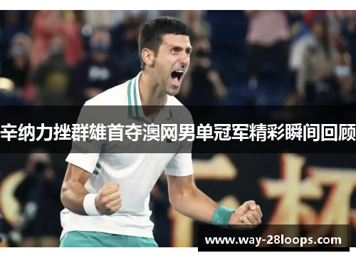 辛纳力挫群雄首夺澳网男单冠军精彩瞬间回顾 辛纳力挫群雄首夺澳网男单冠军精彩瞬间回顾