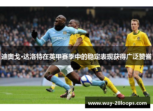 迪奥戈·达洛特在英甲赛季中的稳定表现获得广泛赞誉 迪奥戈·达洛特在英甲赛季中的稳定表现获得广泛赞誉