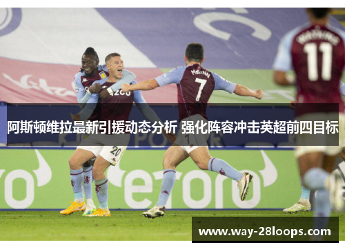 阿斯顿维拉最新引援动态分析 强化阵容冲击英超前四目标