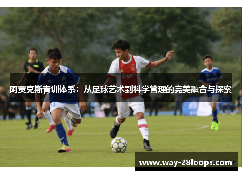 阿贾克斯青训体系:从足球艺术到科学管理的完美融合与探索 阿贾克斯青训体系:从足球艺术到科学管理的完美融合与探索