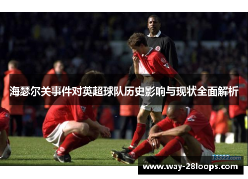 海瑟尔关事件对英超球队历史影响与现状全面解析 海瑟尔关事件对英超球队历史影响与现状全面解析