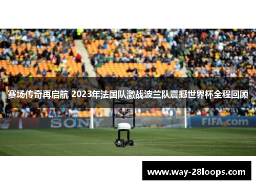 赛场传奇再启航 2023年法国队激战波兰队震撼世界杯全程回顾