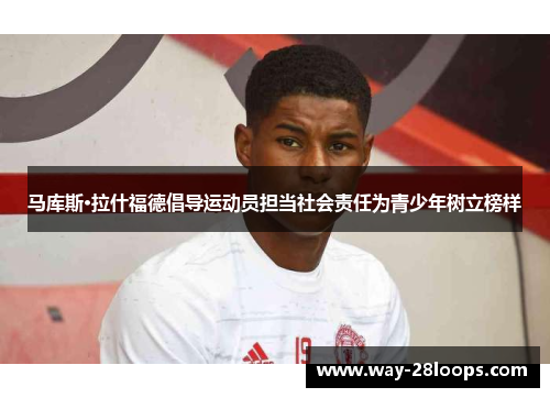 马库斯·拉什福德倡导运动员担当社会责任为青少年树立榜样 马库斯·拉什福德倡导运动员担当社会责任为青少年树立榜样