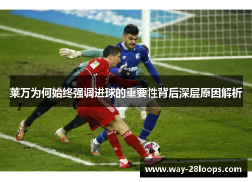 莱万为何始终强调进球的重要性背后深层原因解析