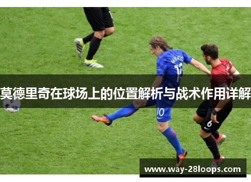 莫德里奇在球场上的位置解析与战术作用详解 莫德里奇在球场上的位置解析与战术作用详解