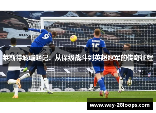 莱斯特城崛起记:从保级战斗到英超冠军的传奇征程 莱斯特城崛起记:从保级战斗到英超冠军的传奇征程