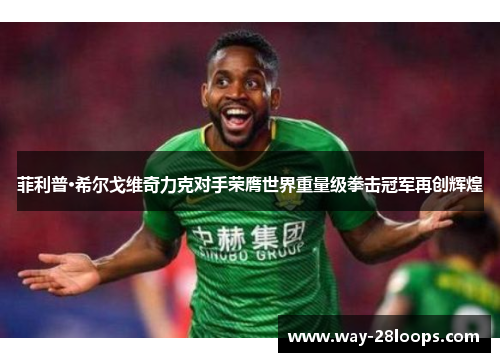 菲利普·希尔戈维奇力克对手荣膺世界重量级拳击冠军再创辉煌