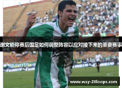 谢文能停赛后国足如何调整阵容以应对接下来的重要赛事