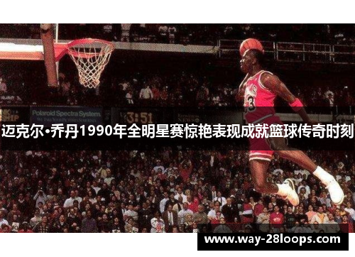 迈克尔·乔丹1990年全明星赛惊艳表现成就篮球传奇时刻