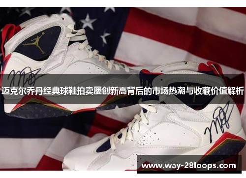 迈克尔乔丹经典球鞋拍卖屡创新高背后的市场热潮与收藏价值解析