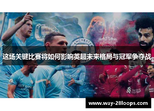 这场关键比赛将如何影响英超未来格局与冠军争夺战 这场关键比赛将如何影响英超未来格局与冠军争夺战