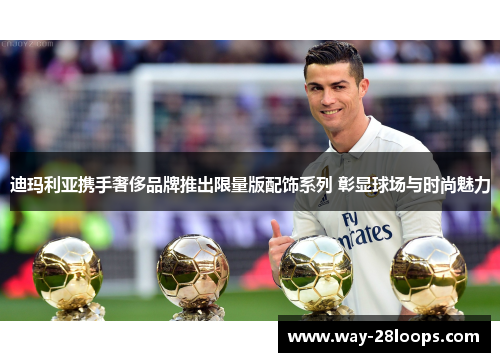 迪玛利亚携手奢侈品牌推出限量版配饰系列 彰显球场与时尚魅力