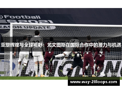 重塑辉煌与全球视野：尤文图斯在国际合作中的潜力与机遇