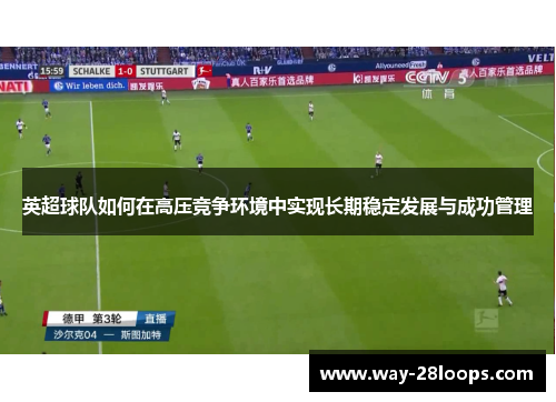 英超球队如何在高压竞争环境中实现长期稳定发展与成功管理 英超球队如何在高压竞争环境中实现长期稳定发展与成功管理