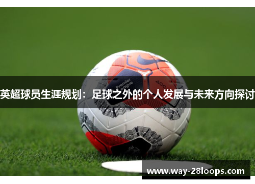 英超球员生涯规划:足球之外的个人发展与未来方向探讨 英超球员生涯规划:足球之外的个人发展与未来方向探讨