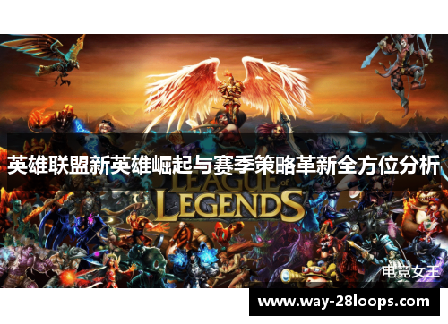 英雄联盟新英雄崛起与赛季策略革新全方位分析 英雄联盟新英雄崛起与赛季策略革新全方位分析