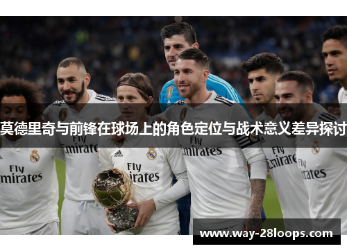 莫德里奇与前锋在球场上的角色定位与战术意义差异探讨 莫德里奇与前锋在球场上的角色定位与战术意义差异探讨