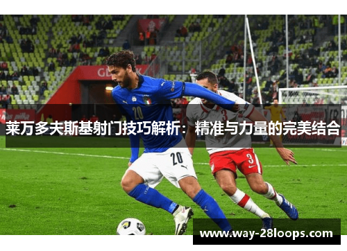 莱万多夫斯基射门技巧解析:精准与力量的完美结合 莱万多夫斯基射门技巧解析:精准与力量的完美结合
