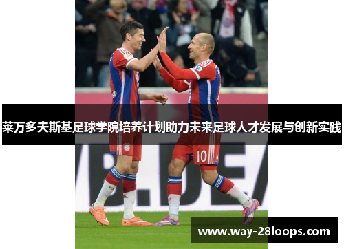 莱万多夫斯基足球学院培养计划助力未来足球人才发展与创新实践 莱万多夫斯基足球学院培养计划助力未来足球人才发展与创新实践