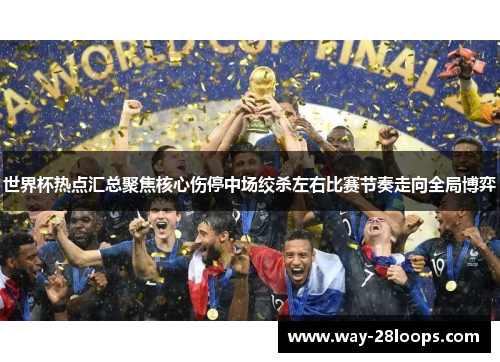 世界杯热点汇总聚焦核心伤停中场绞杀左右比赛节奏走向全局博弈