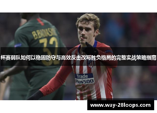 杯赛弱队如何以稳固防守与高效反击改写胜负格局的完整实战策略指南 杯赛弱队如何以稳固防守与高效反击改写胜负格局的完整实战策略指南