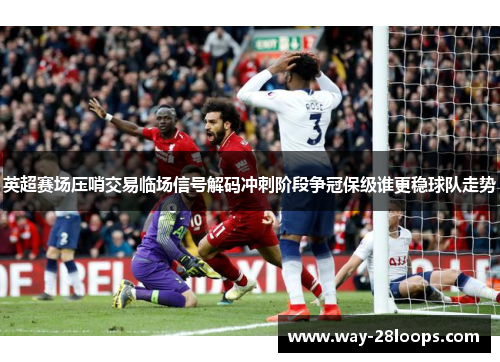 英超赛场压哨交易临场信号解码冲刺阶段争冠保级谁更稳球队走势 英超赛场压哨交易临场信号解码冲刺阶段争冠保级谁更稳球队走势