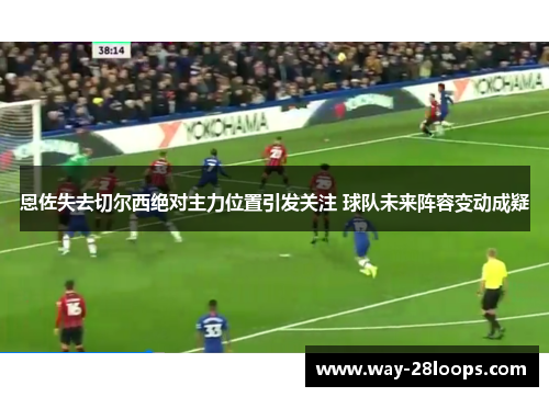 恩佐失去切尔西绝对主力位置引发关注 球队未来阵容变动成疑