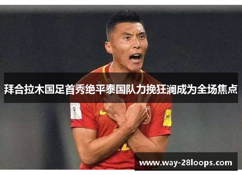 拜合拉木国足首秀绝平泰国队力挽狂澜成为全场焦点 拜合拉木国足首秀绝平泰国队力挽狂澜成为全场焦点