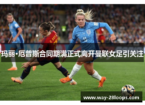 玛丽·厄普斯合同期满正式离开曼联女足引关注