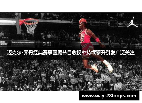 迈克尔·乔丹经典赛事回顾节目收视率持续攀升引发广泛关注