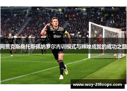 阿贾克斯桑托斯佩纳罗尔青训模式与辉煌成就的成功之路