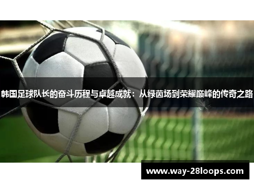 韩国足球队长的奋斗历程与卓越成就：从绿茵场到荣耀巅峰的传奇之路