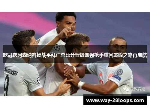 欧冠夜阿森纳客场战平拜仁总比分晋级四强枪手重回巅峰之路再启航