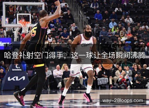哈登补射空门得手,这一球让全场瞬间沸腾 哈登补射空门得手,这一球让全场瞬间沸腾